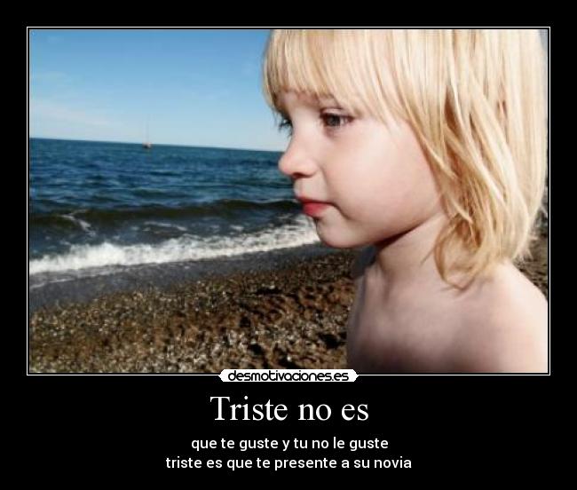 Triste no es - que te guste y tu no le guste
triste es que te presente a su novia