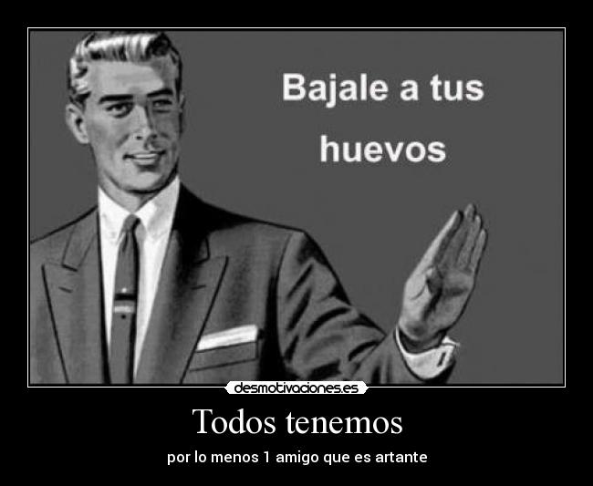 Todos tenemos - por lo menos 1 amigo que es artante