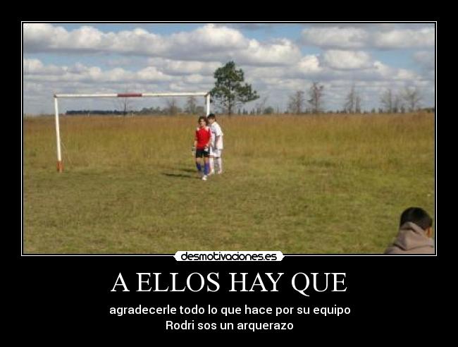 A ELLOS HAY QUE - agradecerle todo lo que hace por su equipo
Rodri sos un arquerazo
