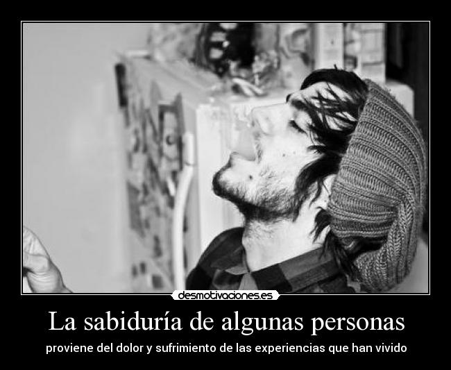 La sabiduría de algunas personas - proviene del dolor y sufrimiento de las experiencias que han vivido