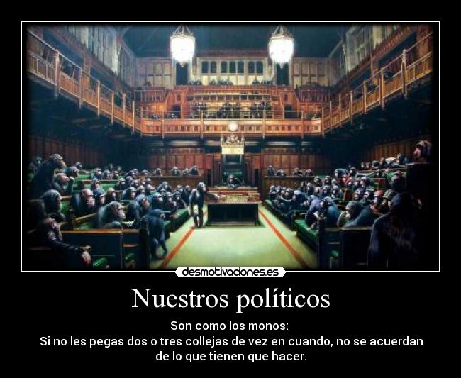 Nuestros políticos - Son como los monos: 
Si no les pegas dos o tres collejas de vez en cuando, no se acuerdan
de lo que tienen que hacer.