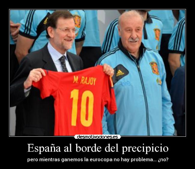 España al borde del precipicio - pero mientras ganemos la eurocopa no hay problema... ¿no?