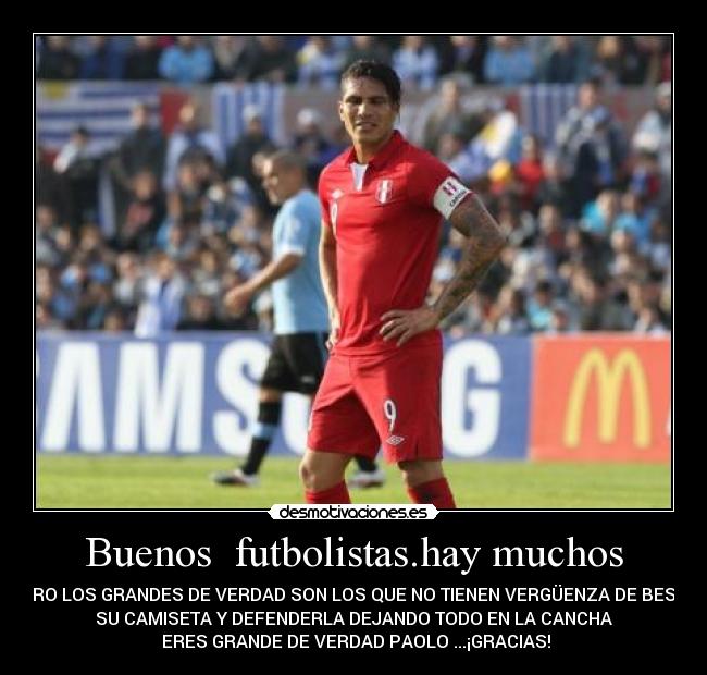 Buenos futbolistas.hay muchos - PERO LOS GRANDES DE VERDAD SON LOS QUE NO TIENEN VERGÜENZA DE BESAR
SU CAMISETA Y DEFENDERLA DEJANDO TODO EN LA CANCHA
ERES GRANDE DE VERDAD PAOLO ...¡GRACIAS!