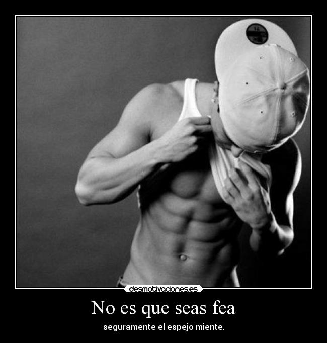 No es que seas fea - seguramente el espejo miente.