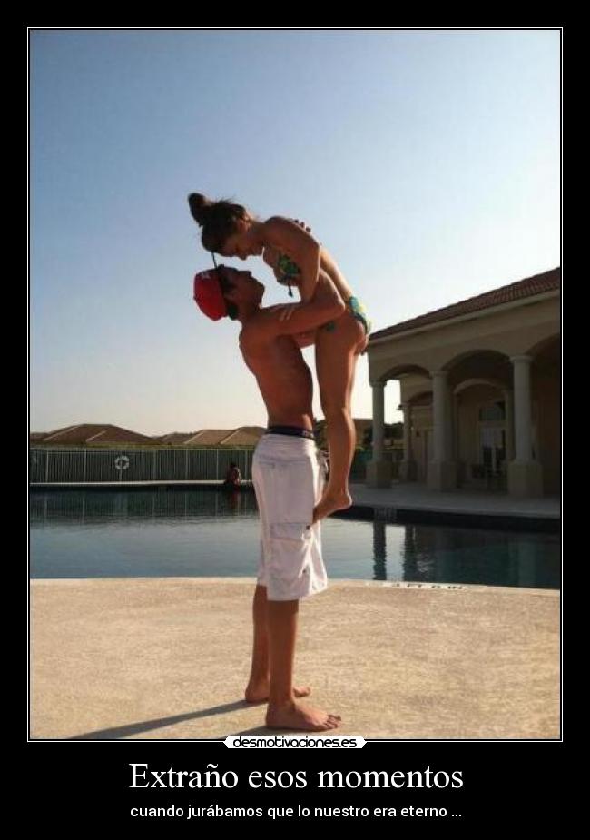 Extraño esos momentos - cuando jurábamos que lo nuestro era eterno ...