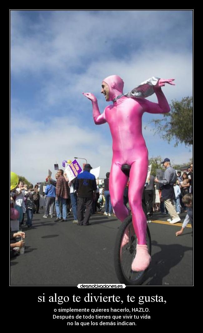 si algo te divierte, te gusta, - o simplemente quieres hacerlo, HAZLO.
Después de todo tienes que vivir tu vida
no la que los demás indican.