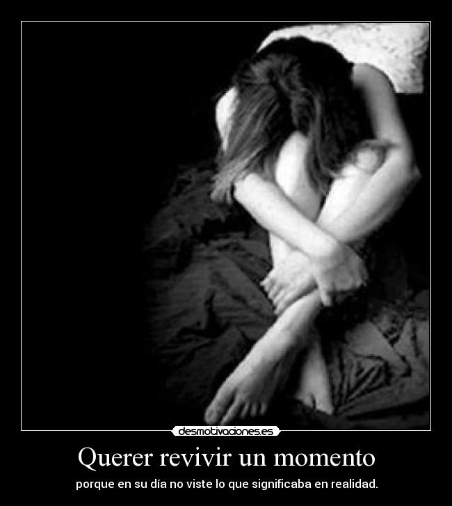 Querer revivir un momento - porque en su día no viste lo que significaba en realidad.