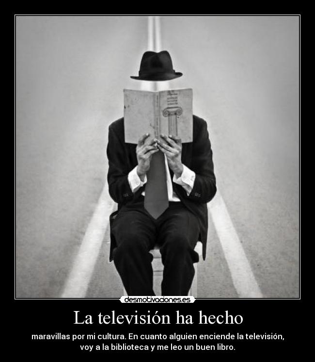 La televisión ha hecho - maravillas por mi cultura. En cuanto alguien enciende la televisión,
voy a la biblioteca y me leo un buen libro.