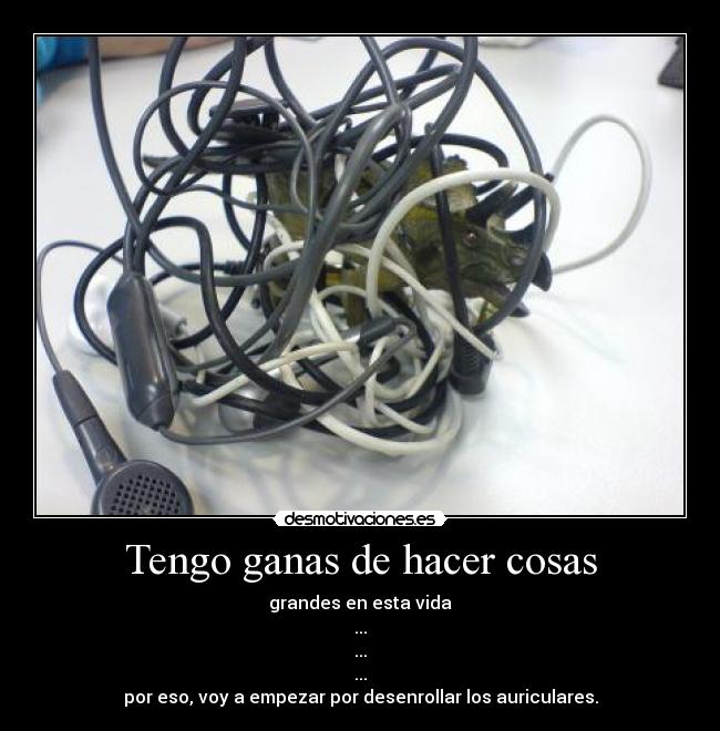 Tengo ganas de hacer cosas - grandes en esta vida
...
...
...
por eso, voy a empezar por desenrollar los auriculares.