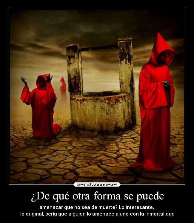 ¿De qué otra forma se puede - amenazar que no sea de muerte? Lo interesante, 
lo original, sería que alguien lo amenace a uno con la inmortalidad