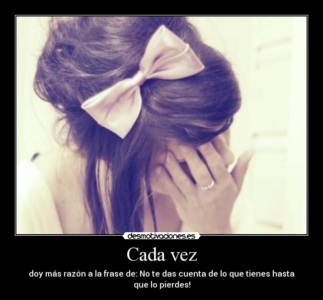 Cada vez - doy más razón a la frase de: No te das cuenta de lo que tienes hasta que lo pierdes!