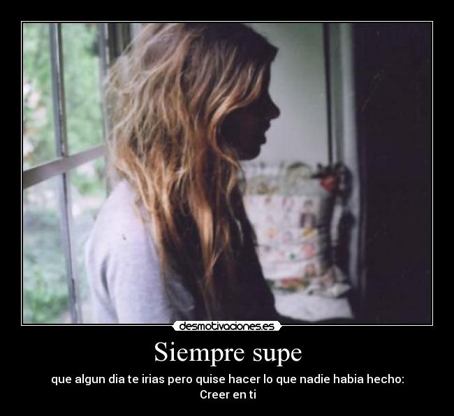 Siempre supe - que algun dia te irias pero quise hacer lo que nadie habia hecho: Creer en ti