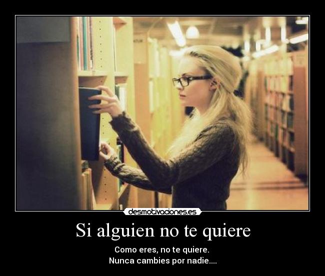 Si alguien no te quiere - Como eres, no te quiere.
Nunca cambies por nadie....