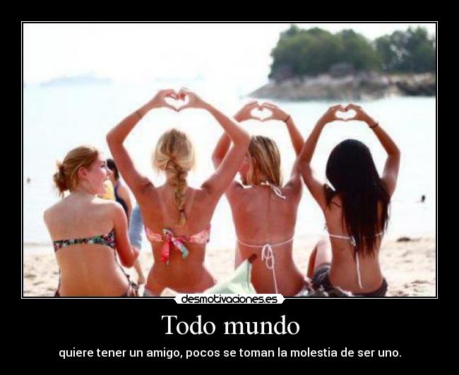 Todo mundo - quiere tener un amigo, pocos se toman la molestia de ser uno.