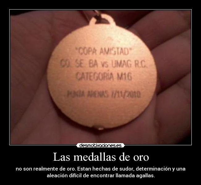 Las medallas de oro - no son realmente de oro. Estan hechas de sudor, determinación y una
aleación difícil de encontrar llamada agallas.