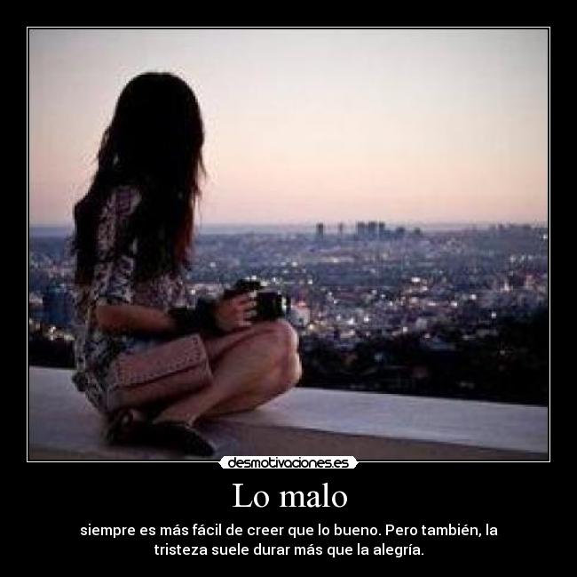 Lo malo - siempre es más fácil de creer que lo bueno. Pero también, la
tristeza suele durar más que la alegría.