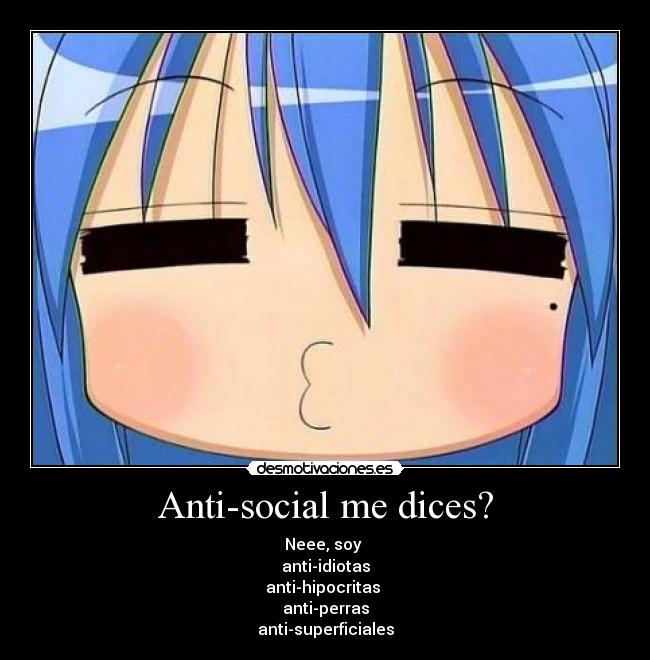 Anti-social me dices? - Neee, soy
anti-idiotas
anti-hipocritas
anti-perras
anti-superficiales