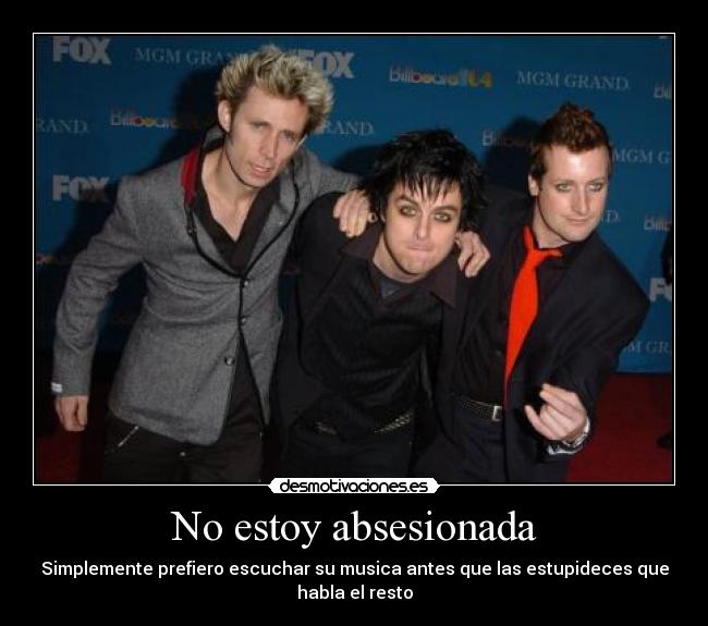 No estoy absesionada - Simplemente prefiero escuchar su musica antes que las estupideces que
habla el resto