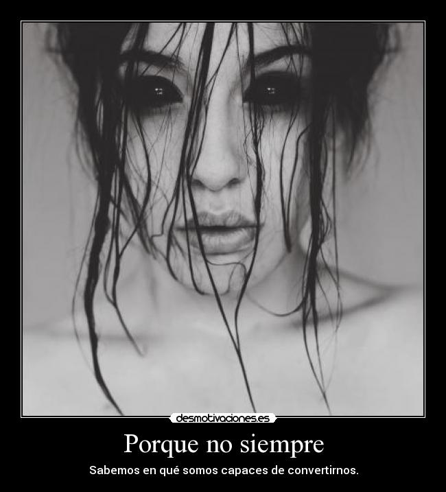 Porque no siempre - Sabemos en qué somos capaces de convertirnos.