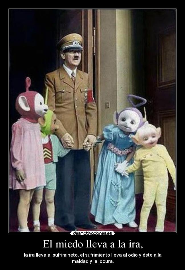 El miedo lleva a la ira, -