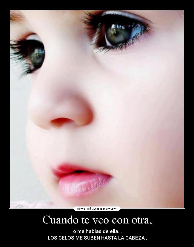 Cuando te veo con otra, - o me hablas de ella...
LOS CELOS ME SUBEN HASTA LA CABEZA .