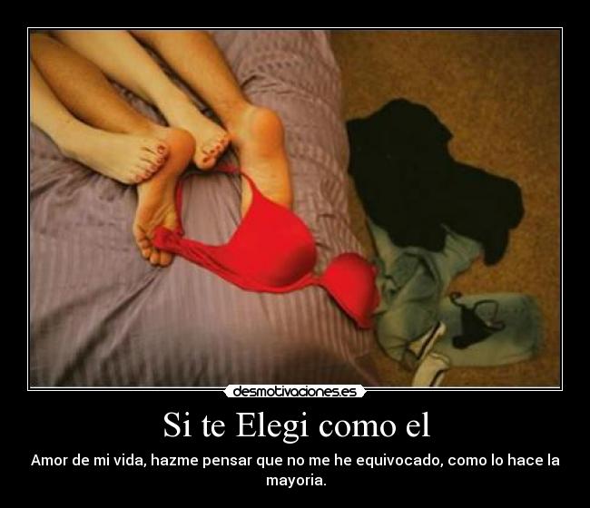 Si te Elegi como el - Amor de mi vida, hazme pensar que no me he equivocado, como lo hace la mayoria.