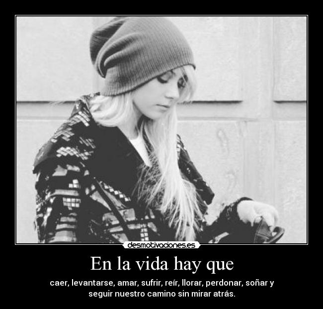 En la vida hay que - caer, levantarse, amar, sufrir, reír, llorar, perdonar, soñar y
seguir nuestro camino sin mirar atrás.