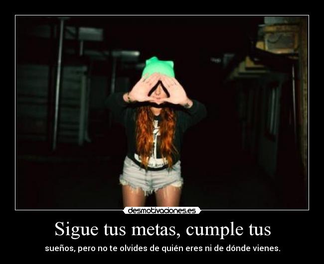 Sigue tus metas, cumple tus - sueños, pero no te olvides de quién eres ni de dónde vienes.