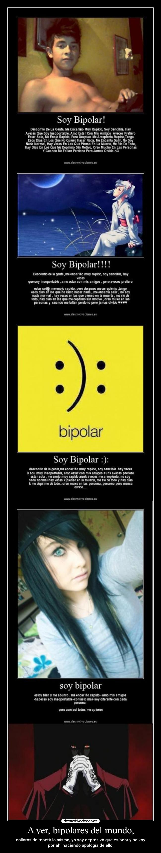 A ver, bipolares del mundo, - callaros de repetir lo mismo, yo soy depresivo que es peor y no voy
por ahí haciendo apología de ello.