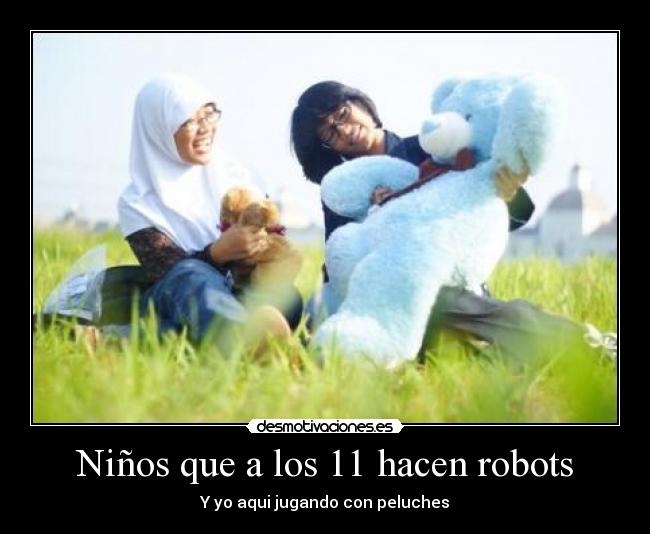 Niños que a los 11 hacen robots - Y yo aqui jugando con peluches