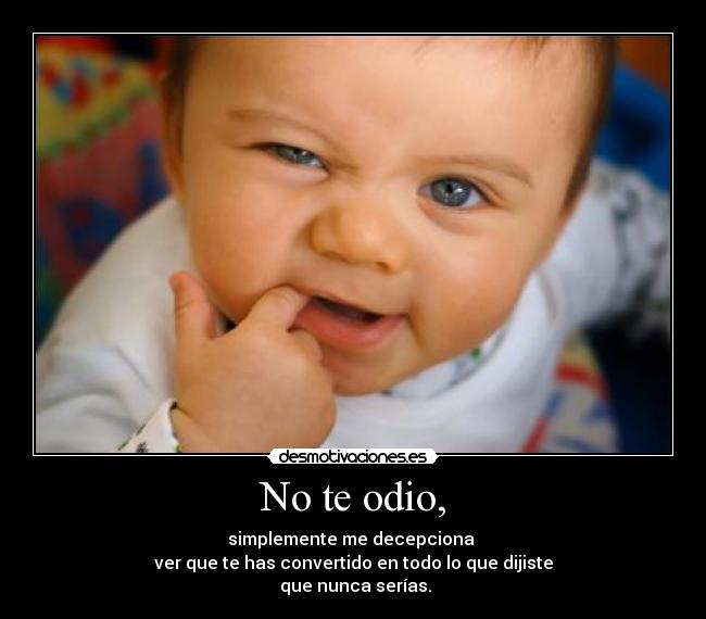 No te odio, - simplemente me decepciona 
ver que te has convertido en todo lo que dijiste
 que nunca serías.