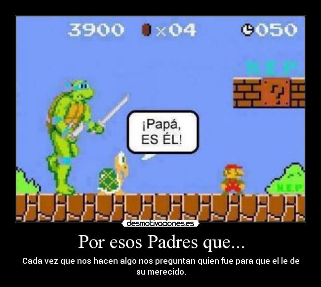 Por esos Padres que... - Cada vez que nos hacen algo nos preguntan quien fue para que el le de su merecido.