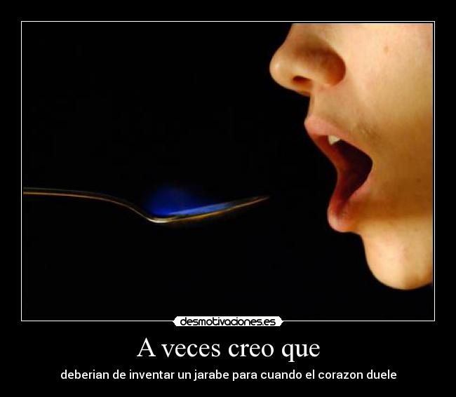 A veces creo que - deberian de inventar un jarabe para cuando el corazon duele