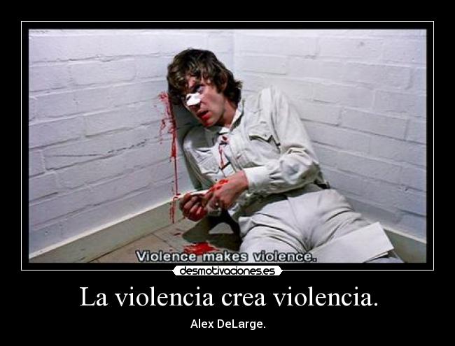 La violencia crea violencia. - Alex DeLarge.