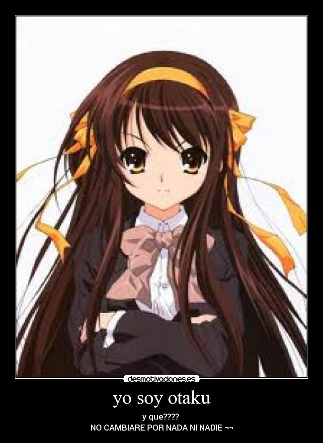 yo soy otaku - y que???? 
NO CAMBIARE POR NADA NI NADIE ¬¬