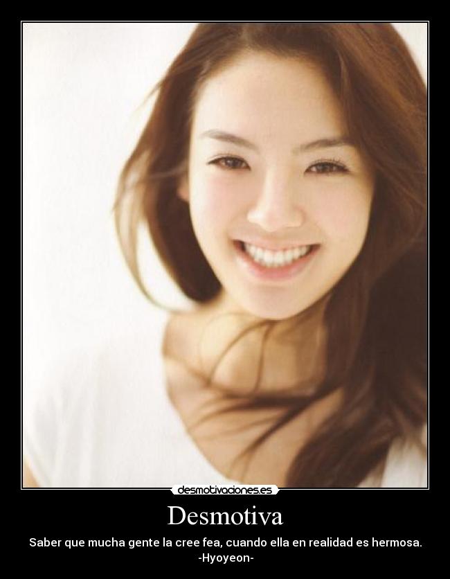 Desmotiva - Saber que mucha gente la cree fea, cuando ella en realidad es hermosa.
-Hyoyeon-