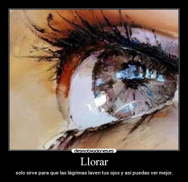 Llorar - solo sirve para que las lágrimas laven tus ojos y así puedas ver mejor.