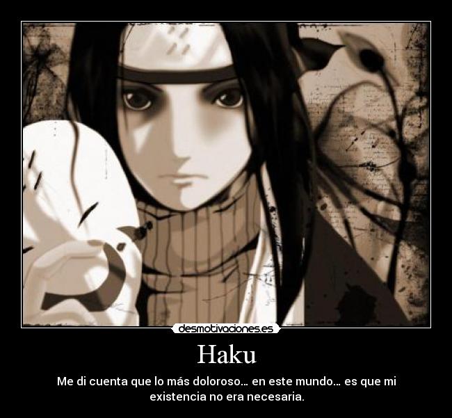 Haku - Me di cuenta que lo más doloroso… en este mundo… es que mi
existencia no era necesaria.