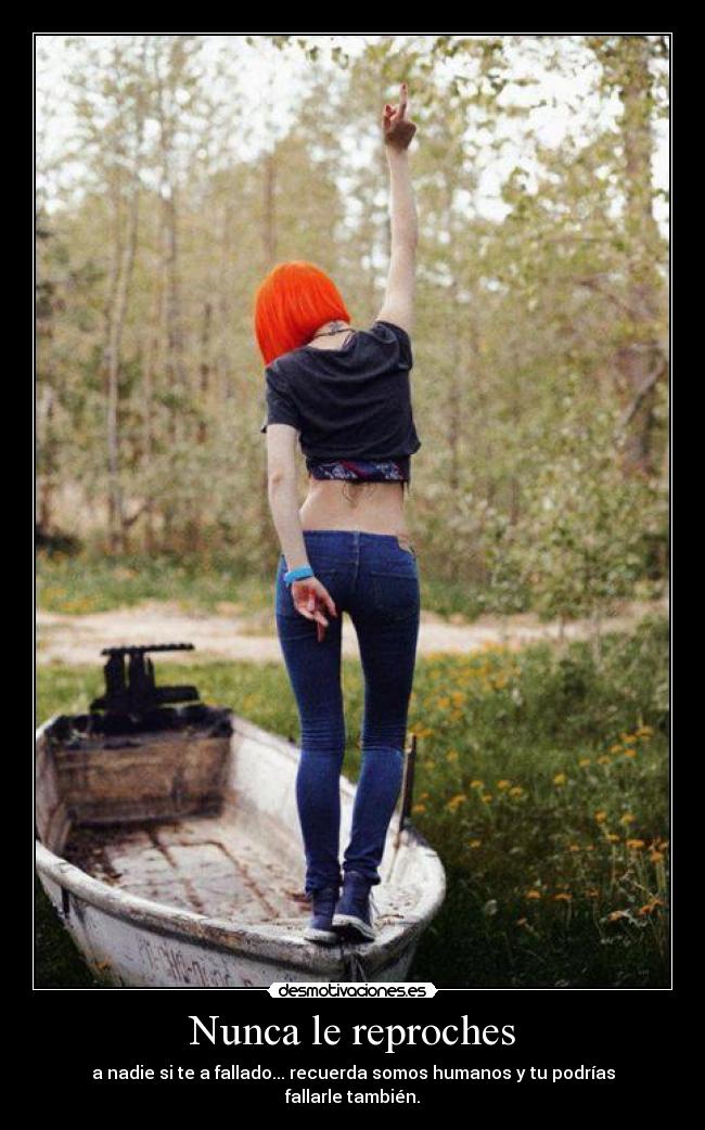 Nunca le reproches - a nadie si te a fallado... recuerda somos humanos y tu podrías fallarle también.