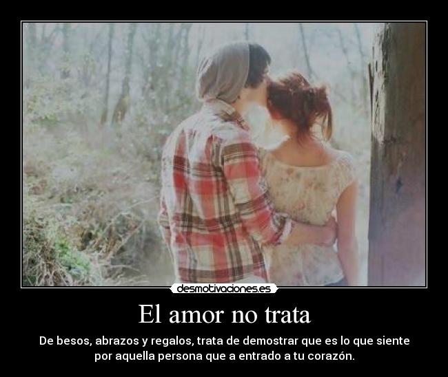 El amor no trata - De besos, abrazos y regalos, trata de demostrar que es lo que siente
por aquella persona que a entrado a tu corazón.