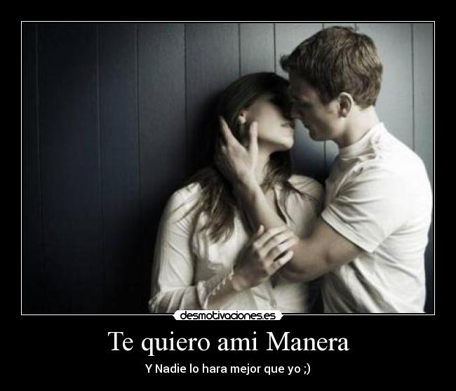 Te quiero ami Manera - Y Nadie lo hara mejor que yo ;)