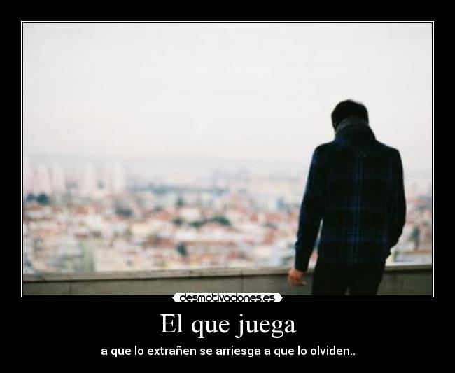 El que juega - a que lo extrañen se arriesga a que lo olviden..