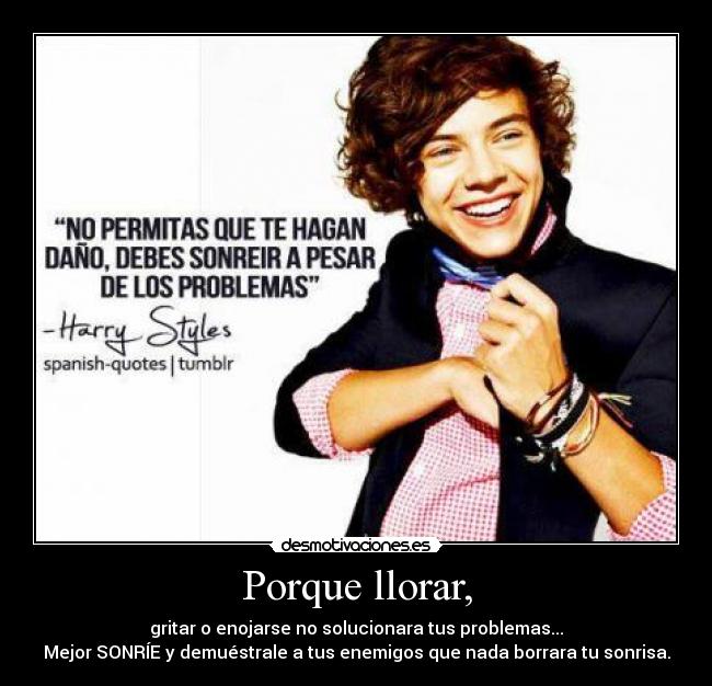 Porque llorar, - gritar o enojarse no solucionara tus problemas...
Mejor SONRÍE y demuéstrale a tus enemigos que nada borrara tu sonrisa.