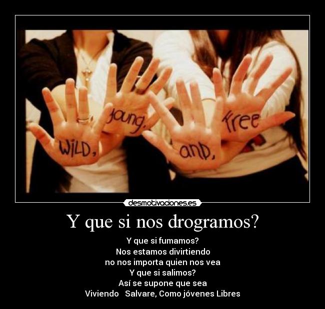 Y que si nos drogramos? - Y que si fumamos?
Nos estamos divirtiendo
no nos importa quien nos vea
Y que si salimos?
Así se supone que sea
Viviendo Salvare, Como jóvenes Libres