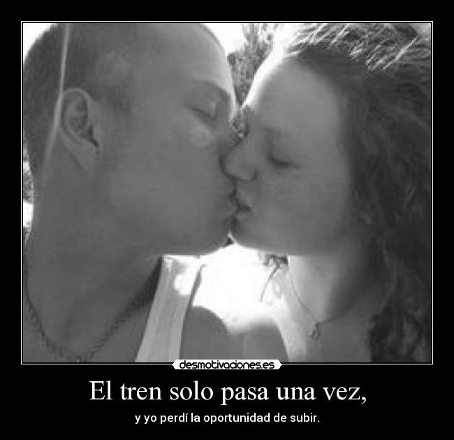 El tren solo pasa una vez, - y yo perdí la oportunidad de subir.