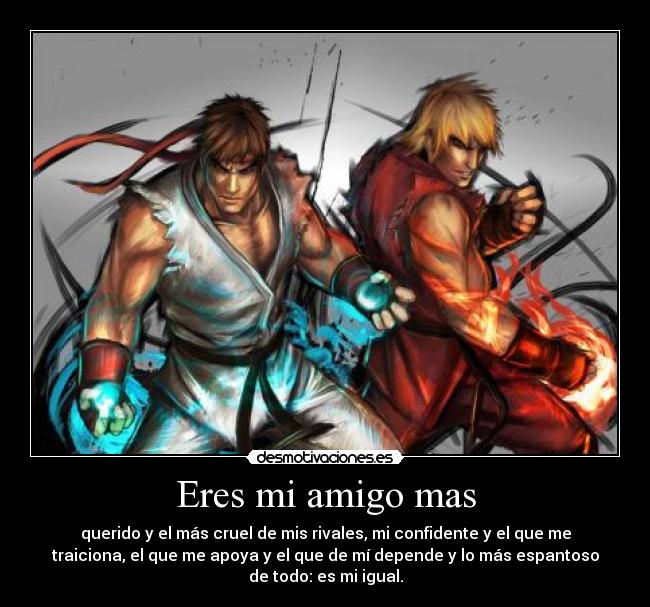 Eres mi amigo mas - querido y el más cruel de mis rivales, mi confidente y el que me
traiciona, el que me apoya y el que de mí depende y lo más espantoso
de todo: es mi igual.