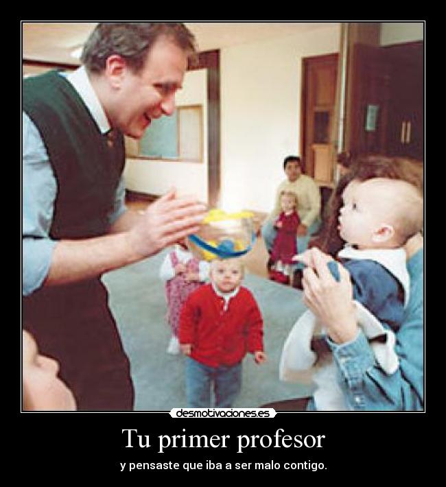 Tu primer profesor - y pensaste que iba a ser malo contigo.