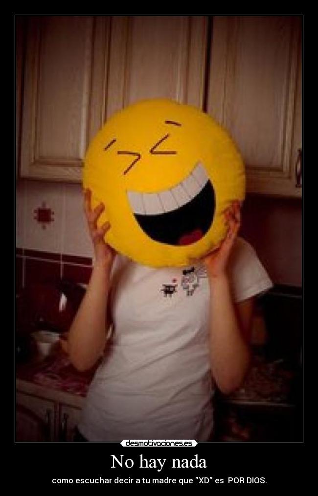 No hay nada - como escuchar decir a tu madre que XD es POR DIOS.