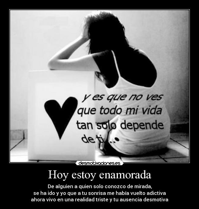 Hoy estoy enamorada - De alguien a quien solo conozco de mirada,
se ha ido y yo que a tu sonrisa me había vuelto adictiva
ahora vivo en una realidad triste y tu ausencia desmotiva