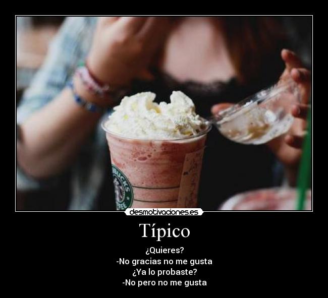 Típico - ¿Quieres?
-No gracias no me gusta
¿Ya lo probaste?
-No pero no me gusta